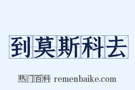 到莫斯科去是什么意思的图片